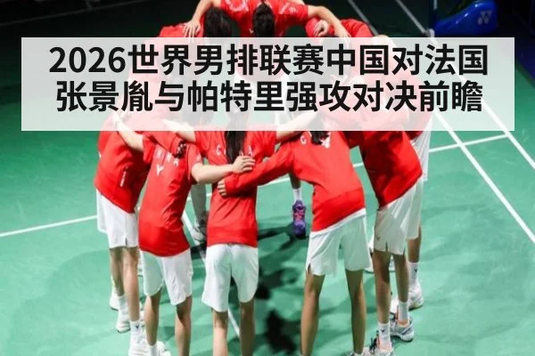 2026世界男排联赛中国对法国张景胤与帕特里强攻对决前瞻 - leyu.com
